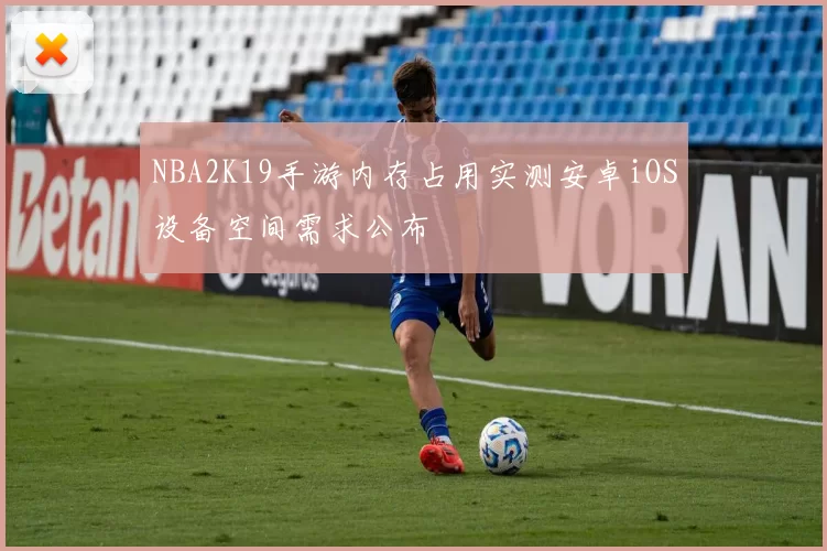 NBA2K19手游内存占用实测安卓iOS设备空间需求公布