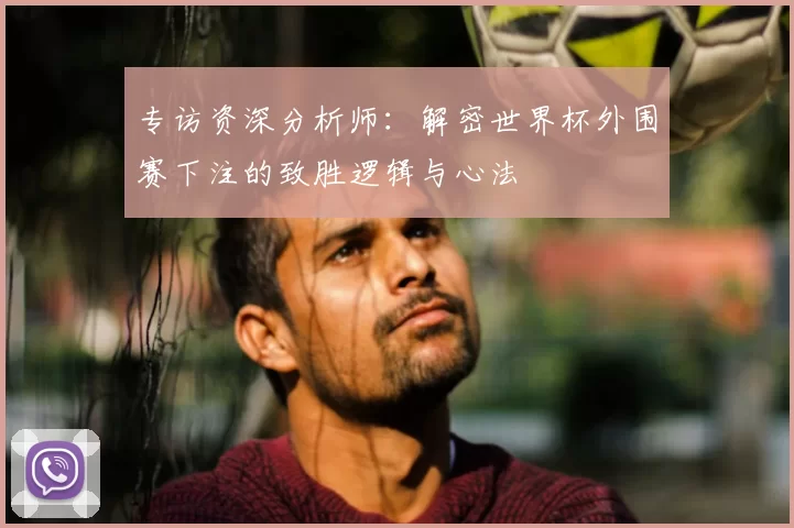 专访资深分析师:解密世界杯外围赛下注的致胜逻辑与心法