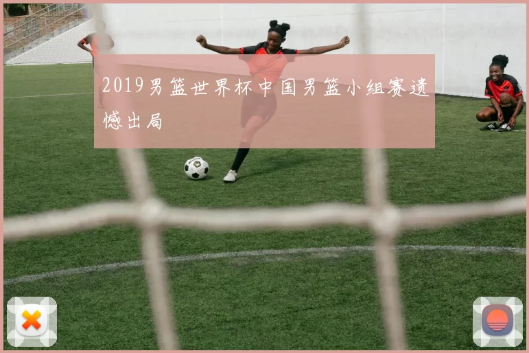 2019男篮世界杯中国男篮小组赛遗憾出局