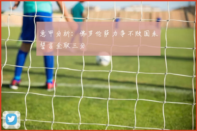 意甲分析:佛罗伦萨力争不败国米誓言全取三分