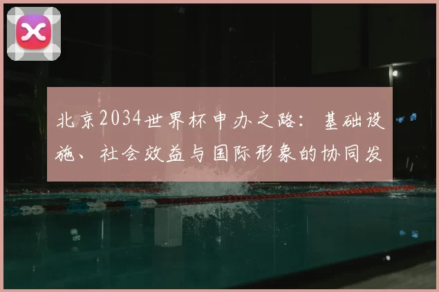 北京2034世界杯申办之路:基础设施、社会效益与国际形象的协同发展