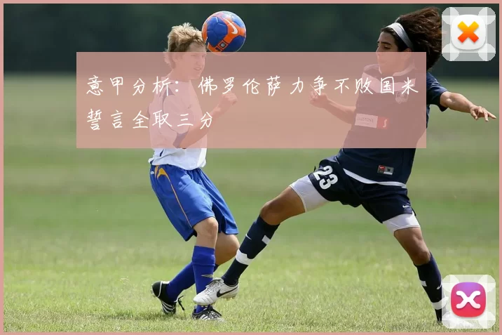 意甲分析:佛罗伦萨力争不败国米誓言全取三分