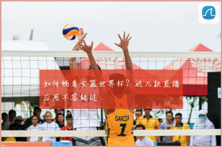 如何畅看女篮世界杯？这几款直播应用不容错过