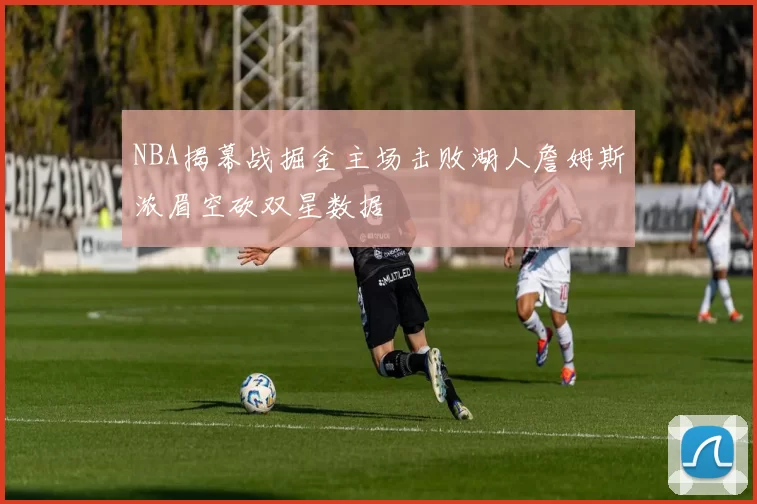 NBA揭幕战掘金主场击败湖人詹姆斯浓眉空砍双星数据