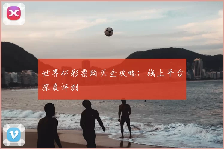 世界杯彩票购买全攻略:线上平台深度评测