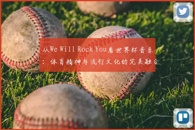 从We Will Rock You看世界杯音乐:体育精神与流行文化的完美融合