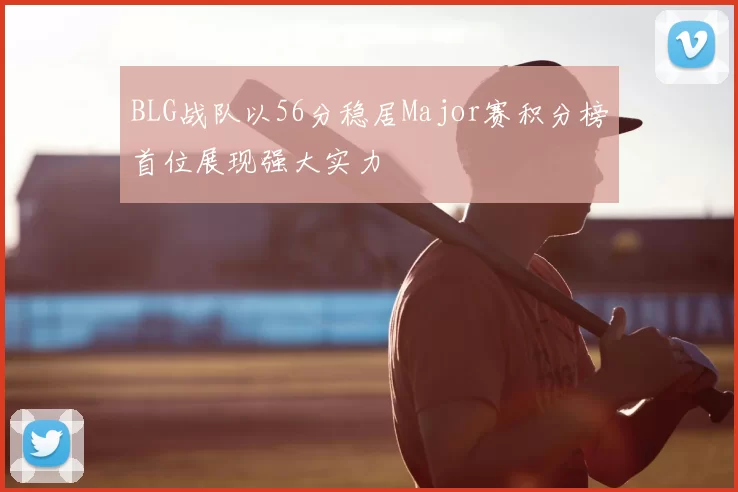 BLG战队以56分稳居Major赛积分榜首位展现强大实力