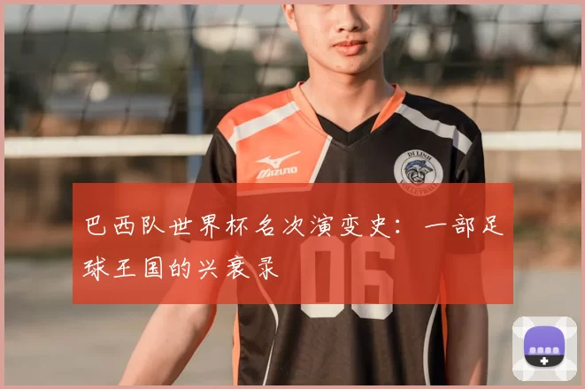 巴西队世界杯名次演变史:一部足球王国的兴衰录
