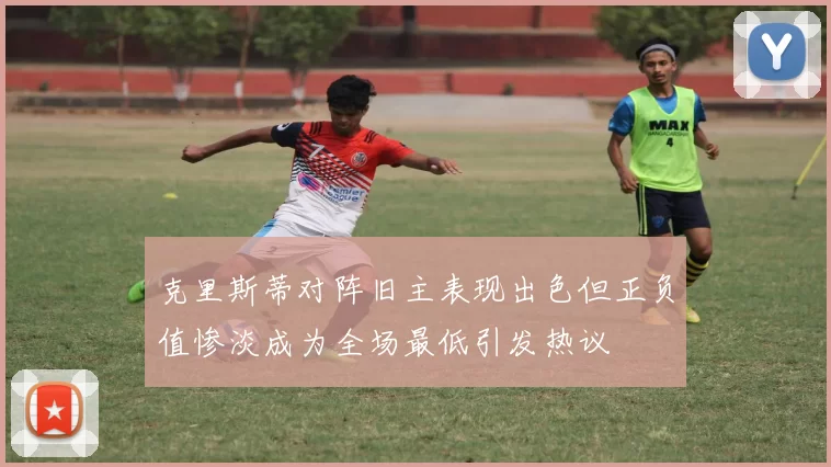 克里斯蒂对阵旧主表现出色但正负值惨淡成为全场最低引发热议