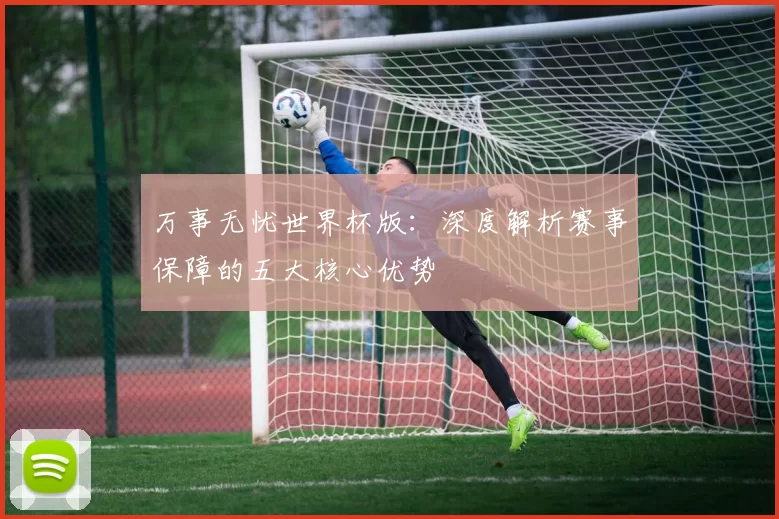 万事无忧世界杯版：深度解析赛事保障的五大核心优势