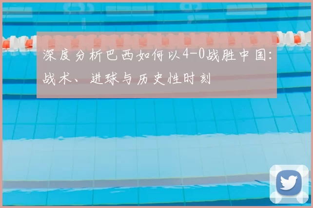 深度分析巴西如何以4-0战胜中国:战术、进球与历史性时刻