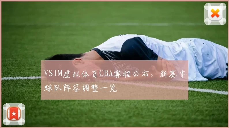VSIM虚拟体育CBA赛程公布,新赛季球队阵容调整一览
