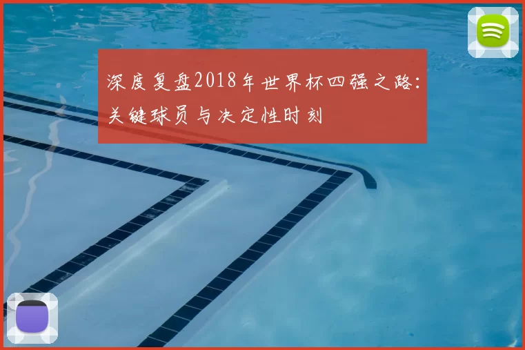 深度复盘2018年世界杯四强之路:关键球员与决定性时刻