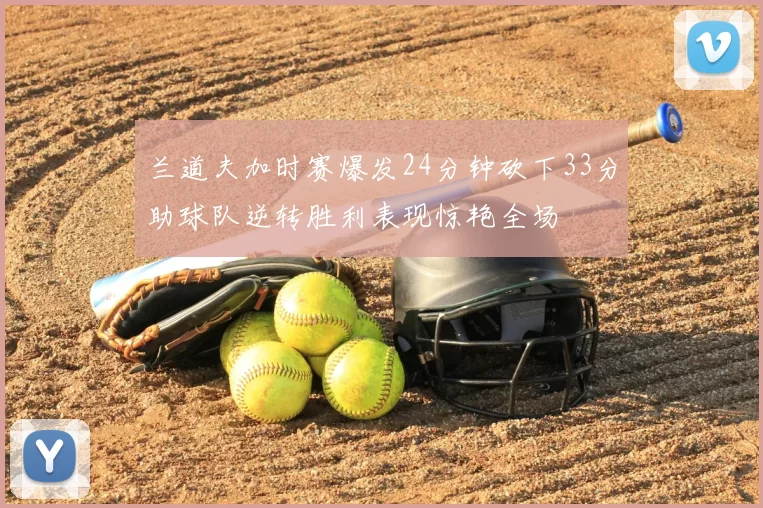 兰道夫加时赛爆发24分钟砍下33分助球队逆转胜利表现惊艳全场