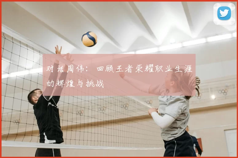 对话周伟:回顾王者荣耀职业生涯的辉煌与挑战