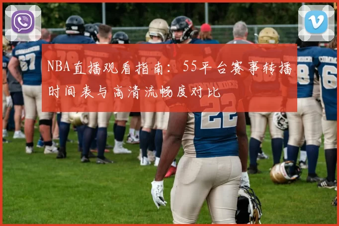 NBA直播观看指南：55平台赛事转播时间表与高清流畅度对比