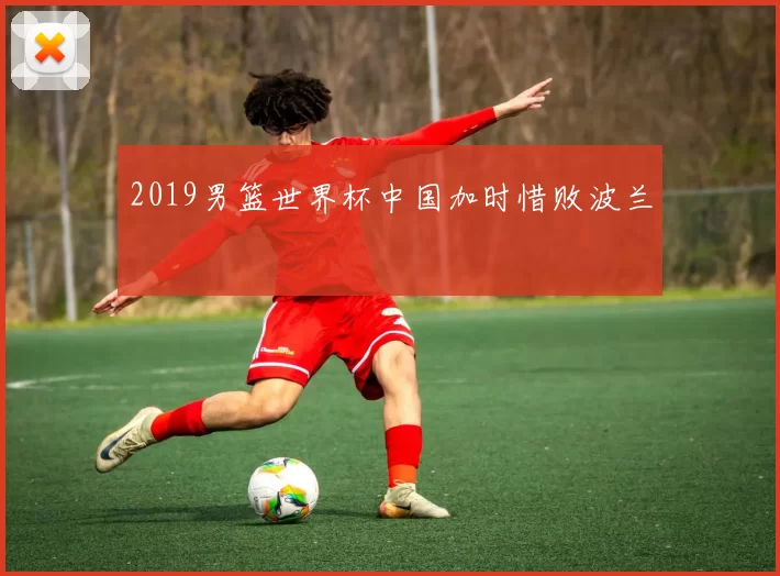 2019男篮世界杯中国加时惜败波兰