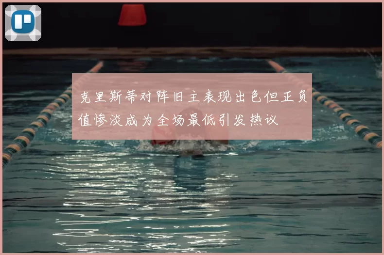 克里斯蒂对阵旧主表现出色但正负值惨淡成为全场最低引发热议