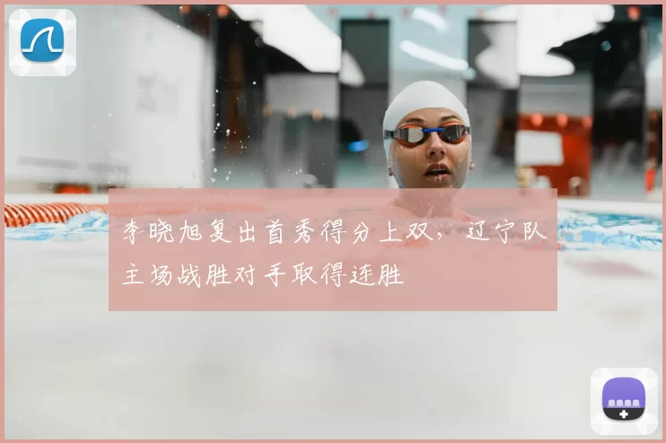 李晓旭复出首秀得分上双,辽宁队主场战胜对手取得连胜