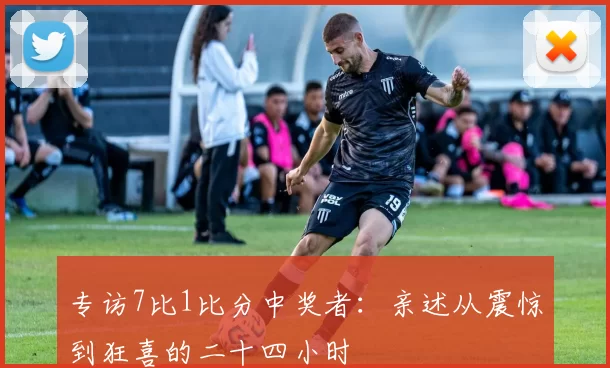 专访7比1比分中奖者:亲述从震惊到狂喜的二十四小时