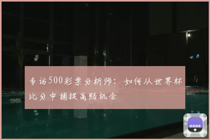 专访500彩票分析师:如何从世界杯比分中捕捉高赔机会