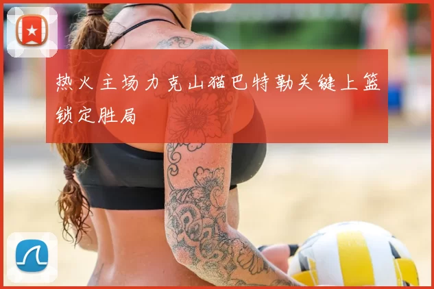 热火主场力克山猫巴特勒关键上篮锁定胜局