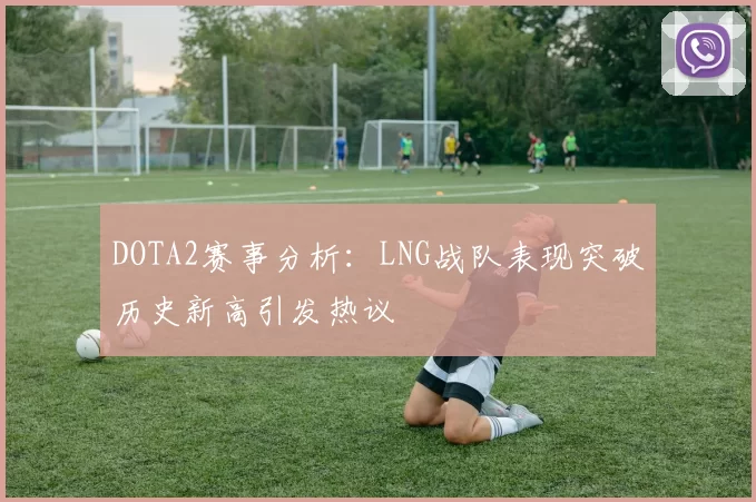 DOTA2赛事分析:LNG战队表现突破历史新高引发热议