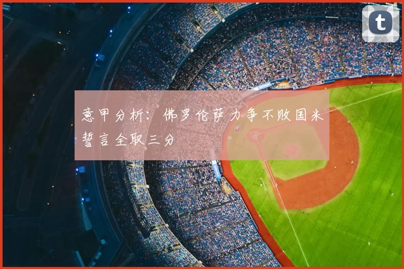意甲分析：佛罗伦萨力争不败国米誓言全取三分