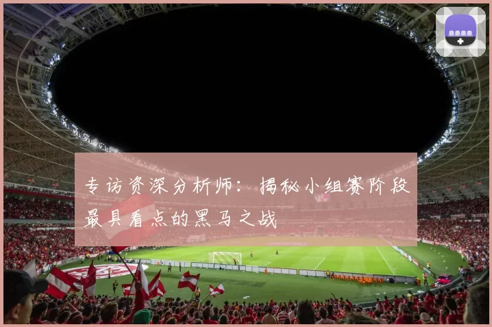 专访资深分析师:揭秘小组赛阶段最具看点的黑马之战