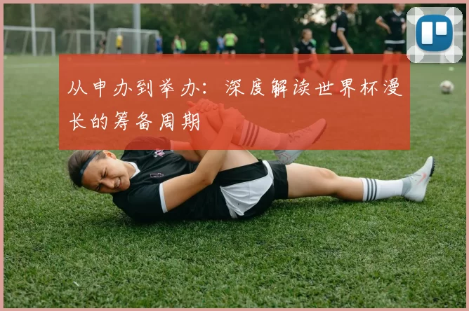 从申办到举办：深度解读世界杯漫长的筹备周期