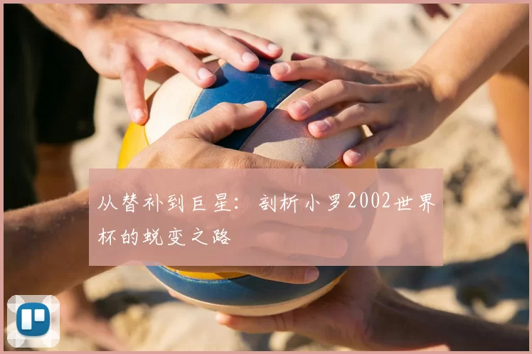 从替补到巨星：剖析小罗2002世界杯的蜕变之路