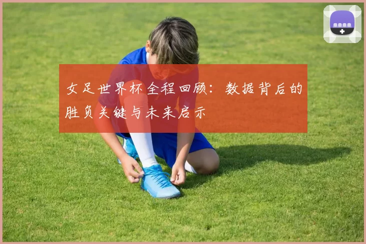 女足世界杯全程回顾：数据背后的胜负关键与未来启示