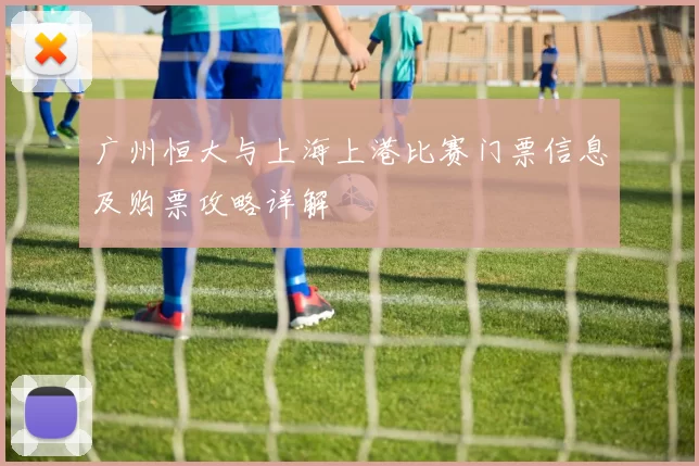 广州恒大与上海上港比赛门票信息及购票攻略详解