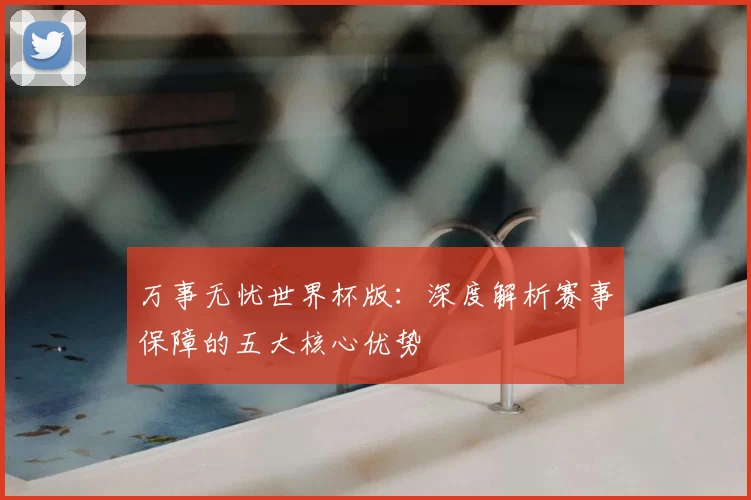 万事无忧世界杯版：深度解析赛事保障的五大核心优势