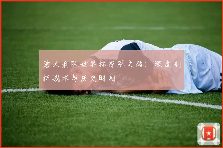 意大利队世界杯夺冠之路:深度剖析战术与历史时刻