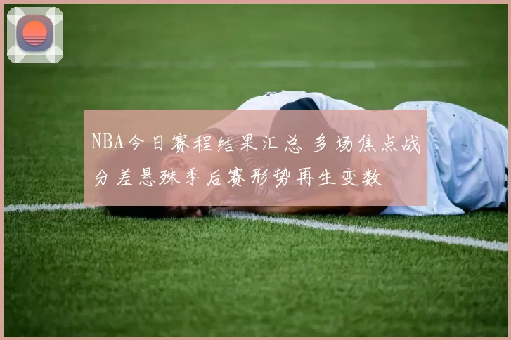 NBA今日赛程结果汇总 多场焦点战分差悬殊季后赛形势再生变数