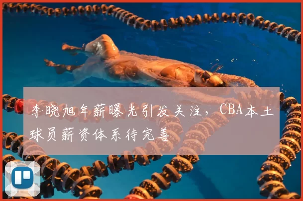 李晓旭年薪曝光引发关注,CBA本土球员薪资体系待完善