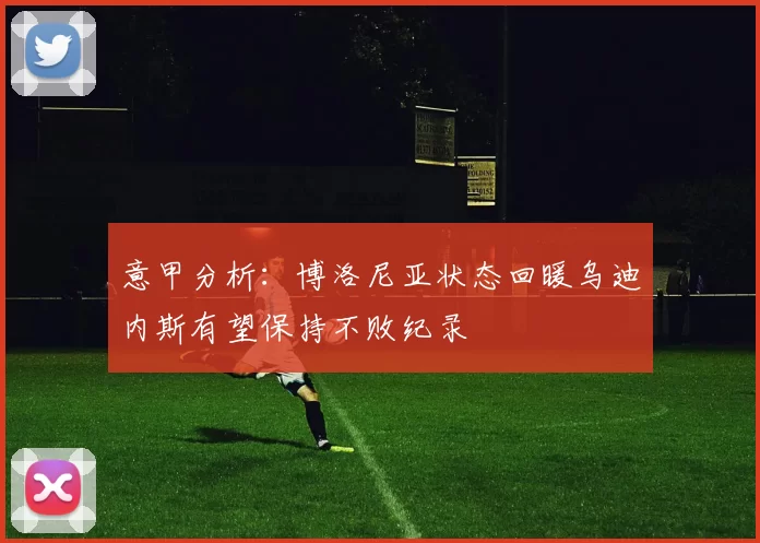 意甲分析:博洛尼亚状态回暖乌迪内斯有望保持不败纪录