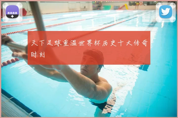 天下足球重温世界杯历史十大传奇时刻