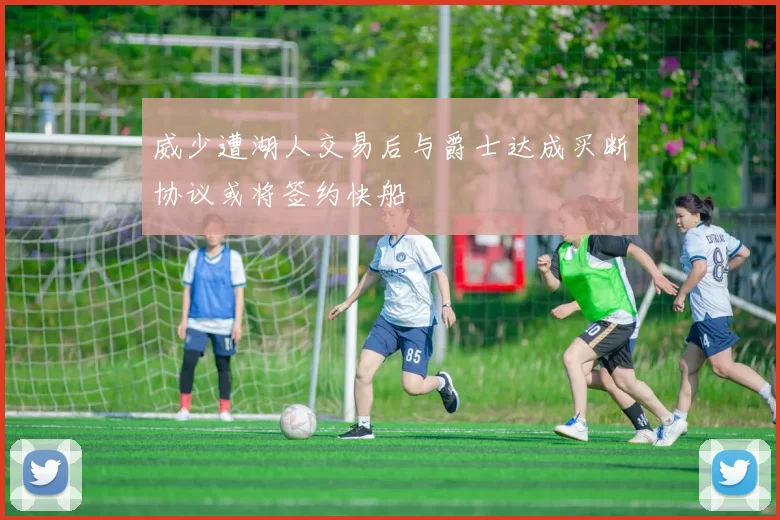 威少遭湖人交易后与爵士达成买断协议或将签约快船