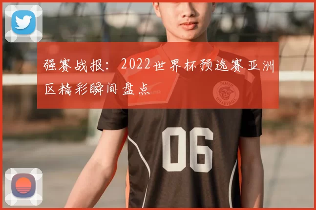 强赛战报:2022世界杯预选赛亚洲区精彩瞬间盘点