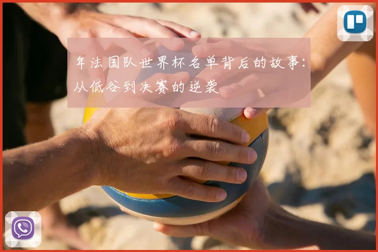 年法国队世界杯名单背后的故事：从低谷到决赛的逆袭