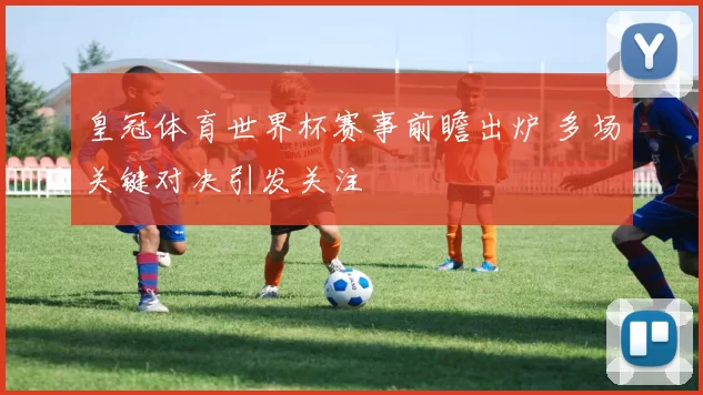 皇冠体育世界杯赛事前瞻出炉 多场关键对决引发关注