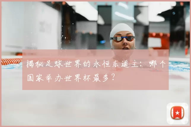 揭秘足球世界的永恒东道主：哪个国家举办世界杯最多？