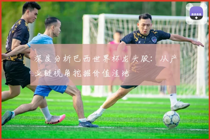 深度分析巴西世界杯龙头股：从产业链视角挖掘价值洼地