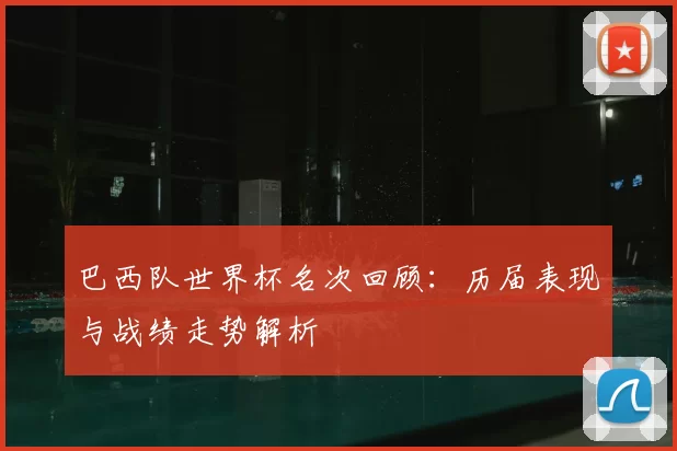 巴西队世界杯名次回顾：历届表现与战绩走势解析