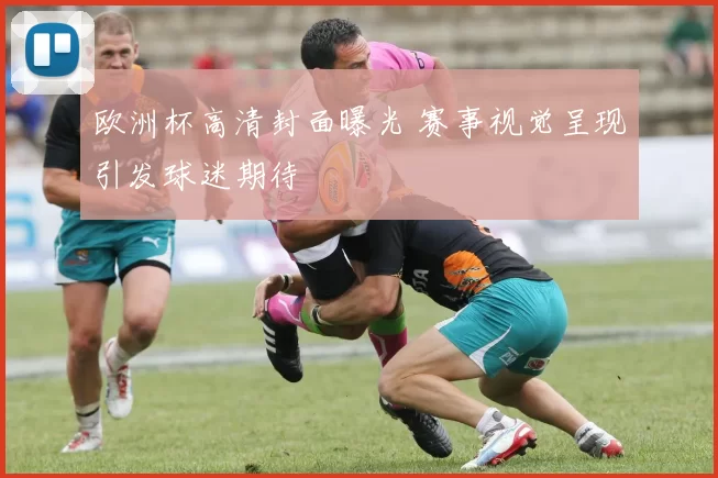 欧洲杯高清封面曝光 赛事视觉呈现引发球迷期待