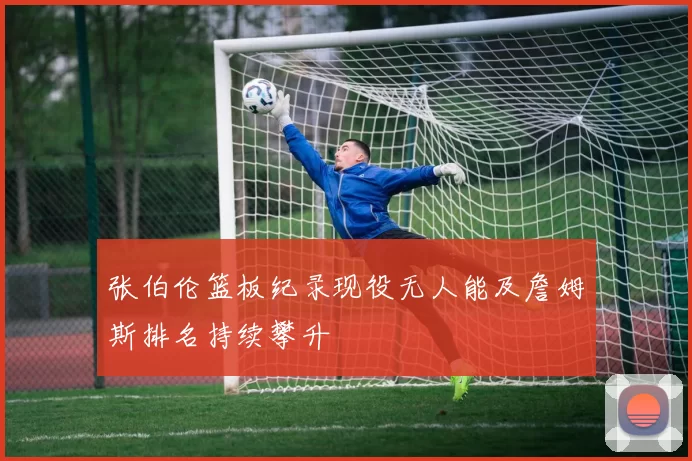张伯伦篮板纪录现役无人能及詹姆斯排名持续攀升