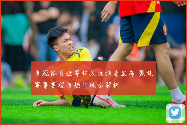 皇冠体育世界杯投注指南发布 聚焦赛事赛程与热门玩法解析