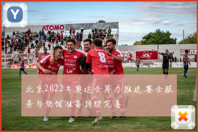 北京2022年奥运会筹办推进 赛会服务与场馆准备持续完善